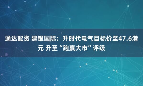 通达配资 建银国际：升时代电气目标价至47.6港元 升至“跑赢大市”评级