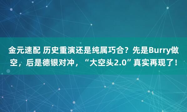 金元速配 历史重演还是纯属巧合？先是Burry做空，后是德银对冲，“大空头2.0”真实再现了！