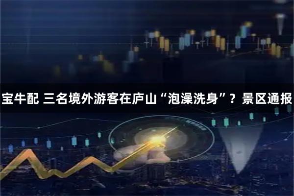宝牛配 三名境外游客在庐山“泡澡洗身”？景区通报