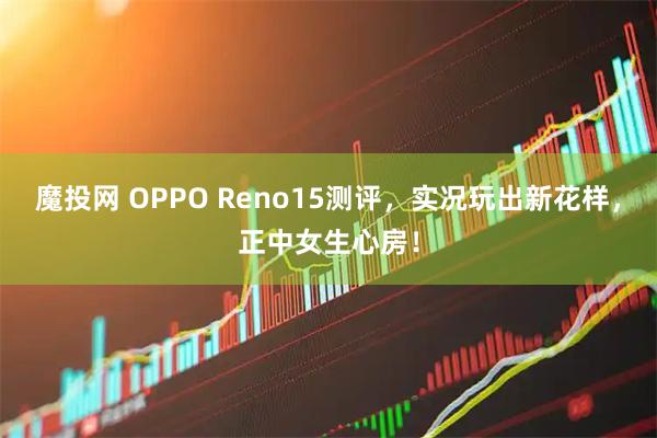 魔投网 OPPO Reno15测评，实况玩出新花样，正中女生心房！