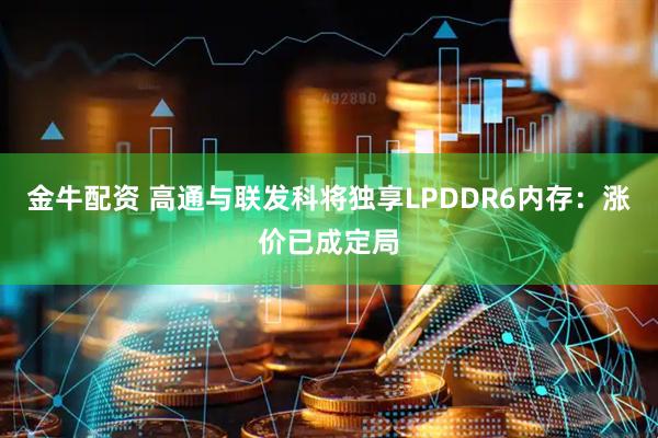 金牛配资 高通与联发科将独享LPDDR6内存：涨价已成定局