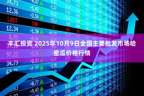 丰汇投资 2025年10月9日全国主要批发市场哈密瓜价格行情