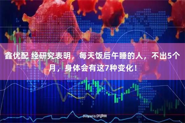 鑫优配 经研究表明，每天饭后午睡的人，不出5个月，身体会有这7种变化！