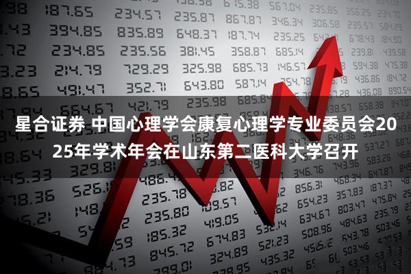 星合证券 中国心理学会康复心理学专业委员会2025年学术年会在山东第二医科大学召开