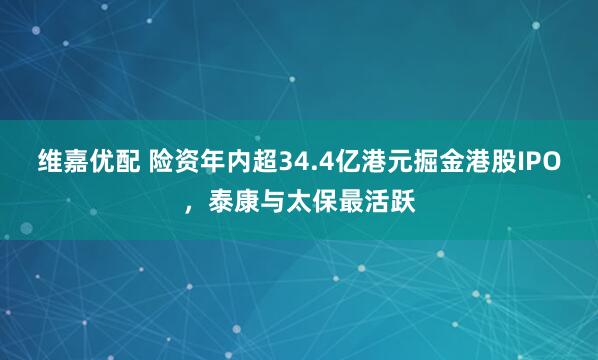 维嘉优配 险资年内超34.4亿港元掘金港股IPO，泰康与太保最活跃