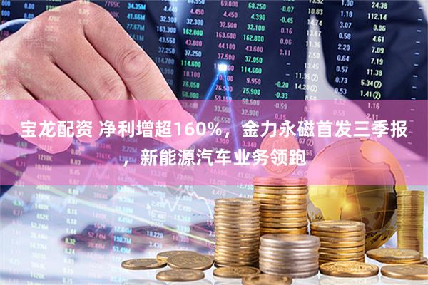 宝龙配资 净利增超160%，金力永磁首发三季报，新能源汽车业务领跑