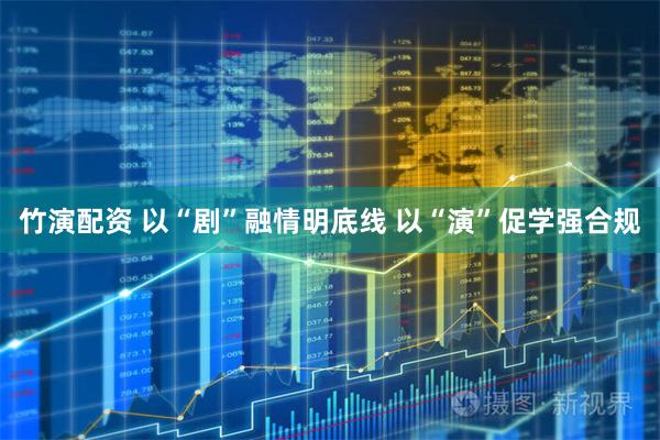 竹演配资 以“剧”融情明底线 以“演”促学强合规