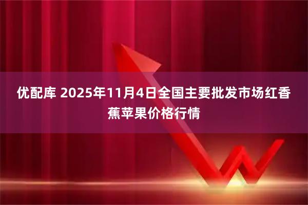 优配库 2025年11月4日全国主要批发市场红香蕉苹果价格行情