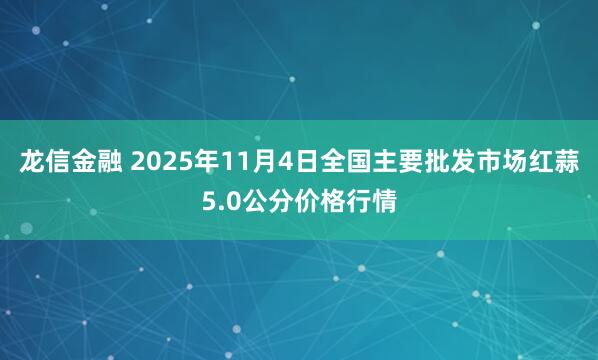 龙信金融 2025年11月4日全国主要批发市场红蒜5.0公分价格行情
