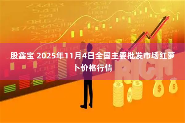 股鑫宝 2025年11月4日全国主要批发市场红萝卜价格行情