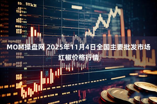 MOM操盘网 2025年11月4日全国主要批发市场红椒价格行情