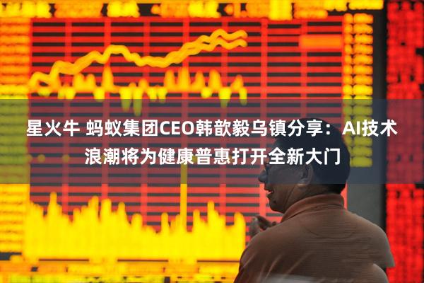 星火牛 蚂蚁集团CEO韩歆毅乌镇分享：AI技术浪潮将为健康普惠打开全新大门