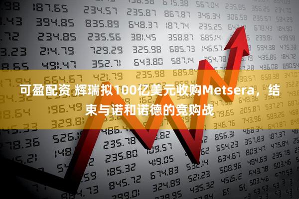 可盈配资 辉瑞拟100亿美元收购Metsera，结束与诺和诺德的竞购战