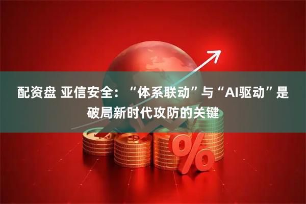 配资盘 亚信安全：“体系联动”与“AI驱动”是破局新时代攻防的关键
