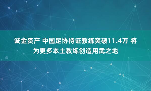 诚金资产 中国足协持证教练突破11.4万&#32;将为更多本土教练创造用武之地