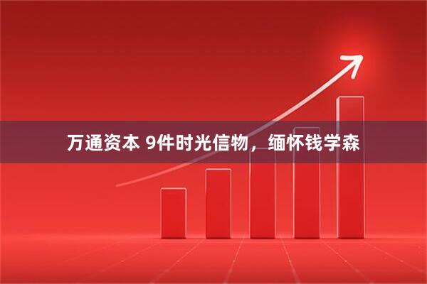 万通资本 9件时光信物，缅怀钱学森