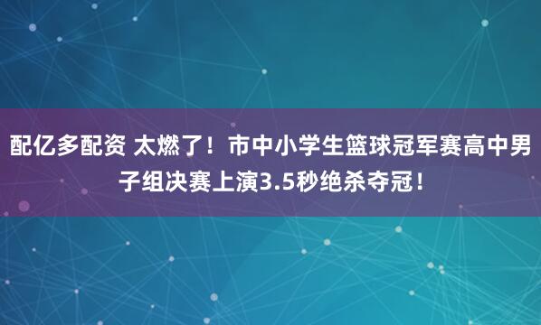 配亿多配资 太燃了！市中小学生篮球冠军赛高中男子组决赛上演3.5秒绝杀夺冠！