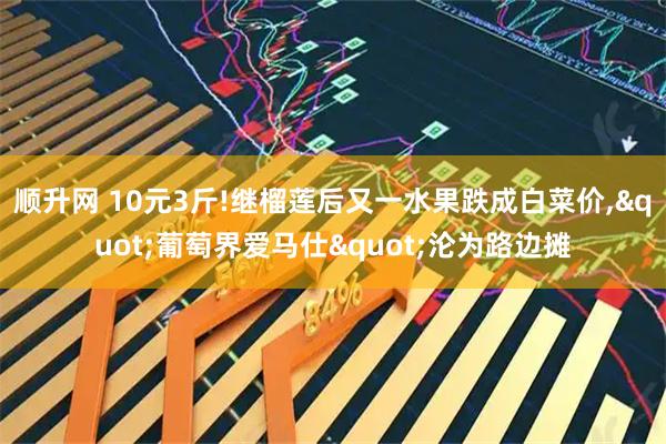 顺升网 10元3斤!继榴莲后又一水果跌成白菜价,"葡萄界爱马仕"沦为路边摊