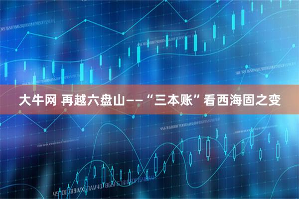 大牛网 再越六盘山——“三本账”看西海固之变
