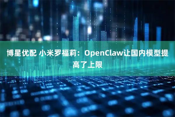 博星优配 小米罗福莉：OpenClaw让国内模型提高了上限