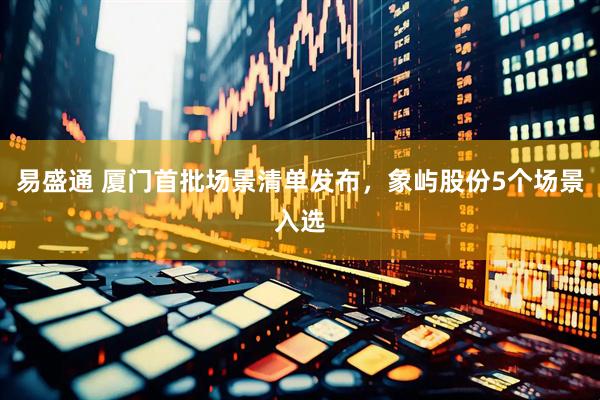 易盛通 厦门首批场景清单发布，象屿股份5个场景入选