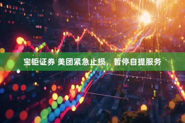 宝钜证券 美团紧急止损，暂停自提服务
